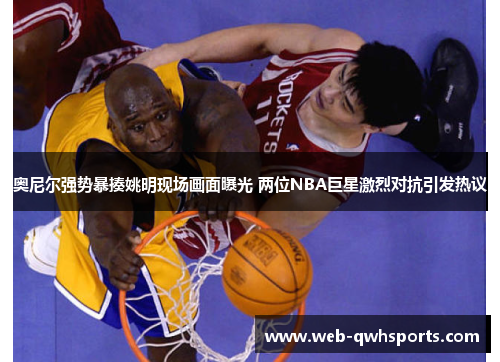 奥尼尔强势暴揍姚明现场画面曝光 两位NBA巨星激烈对抗引发热议